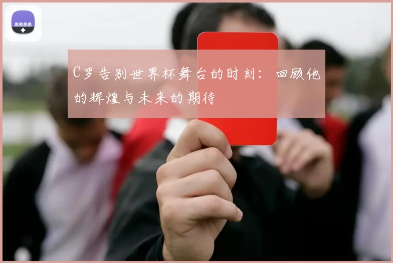 C罗告别世界杯舞台的时刻：回顾他的辉煌与未来的期待
