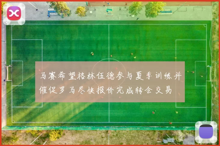 马赛希望格林伍德参与夏季训练并催促罗马尽快报价完成转会交易