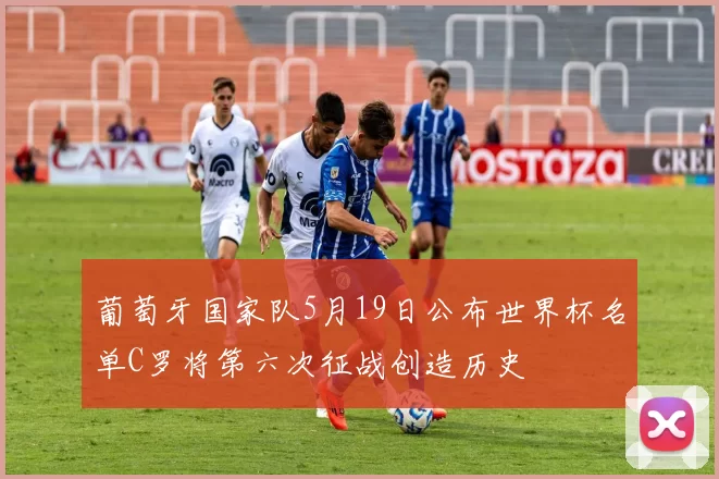 葡萄牙国家队5月19日公布世界杯名单C罗将第六次征战创造历史