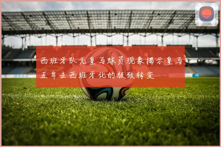 西班牙队无皇马球员现象揭示皇马五年去西班牙化的极致转变