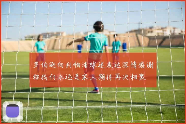 罗伯逊向利物浦球迷表达深情感谢称我们永远是家人期待再次相聚