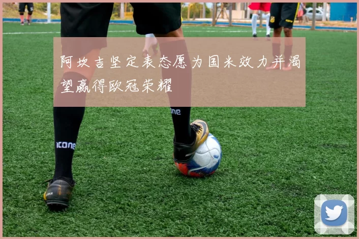 阿坎吉坚定表态愿为国米效力并渴望赢得欧冠荣耀