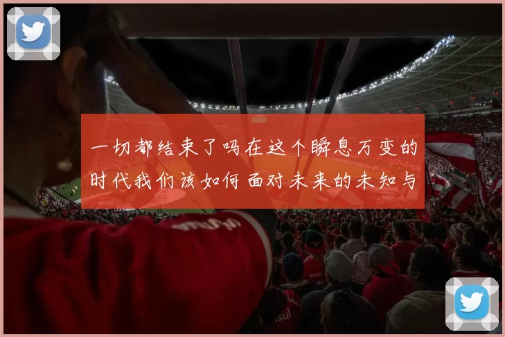 一切都结束了吗在这个瞬息万变的时代我们该如何面对未来的未知与挑战