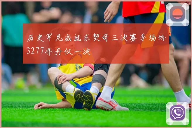 历史罕见成就东契奇三次赛季场均3277乔丹仅一次