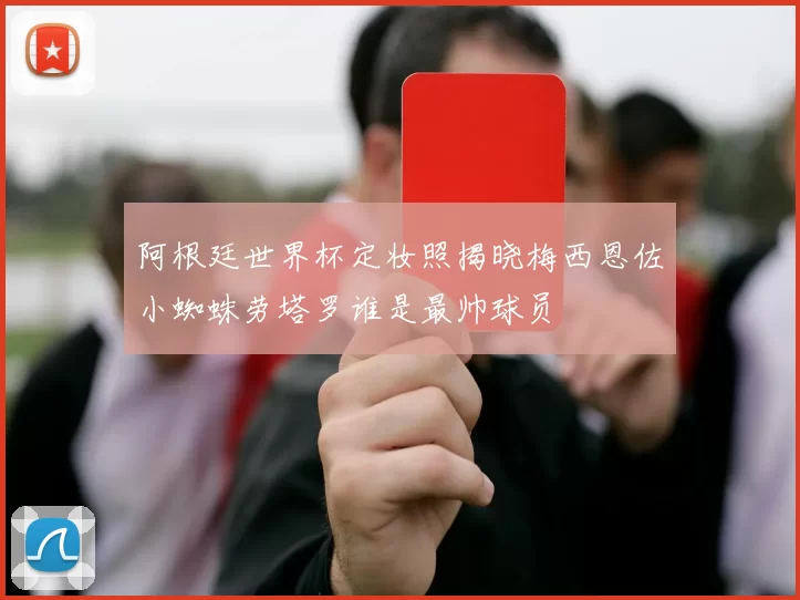 阿根廷世界杯定妆照揭晓梅西恩佐小蜘蛛劳塔罗谁是最帅球员