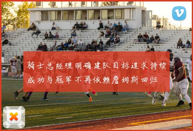 骑士总经理明确建队目标追求持续成功与冠军不再依赖詹姆斯回归