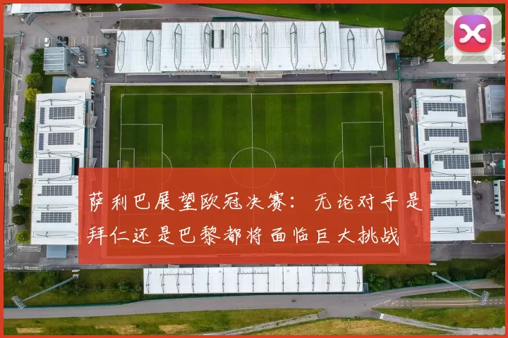 萨利巴展望欧冠决赛：无论对手是拜仁还是巴黎都将面临巨大挑战