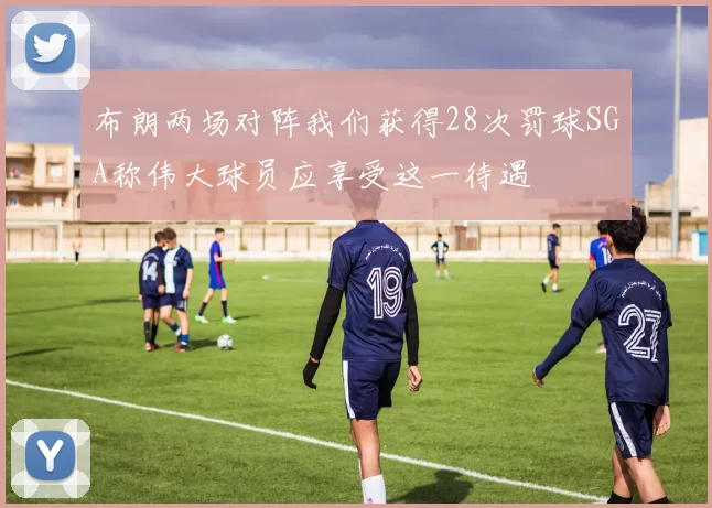布朗两场对阵我们获得28次罚球SGA称伟大球员应享受这一待遇