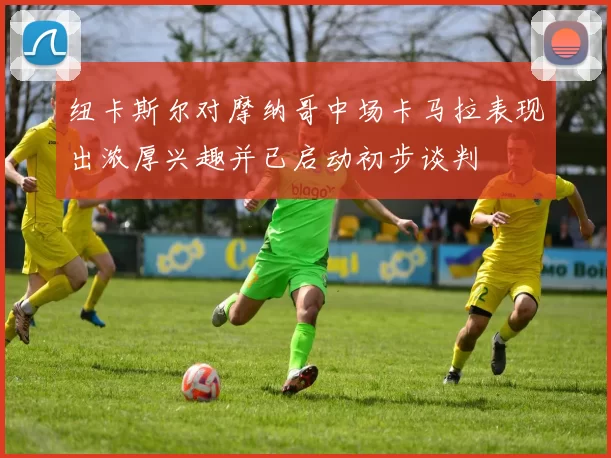 纽卡斯尔对摩纳哥中场卡马拉表现出浓厚兴趣并已启动初步谈判