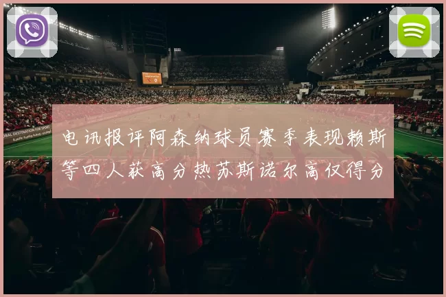 电讯报评阿森纳球员赛季表现赖斯等四人获高分热苏斯诺尔高仅得分