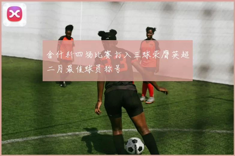 舍什科四场比赛打入三球荣膺英超二月最佳球员称号