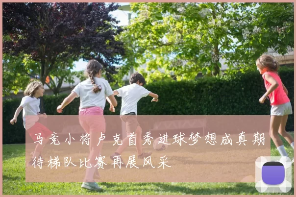 马竞小将卢克首秀进球梦想成真期待梯队比赛再展风采