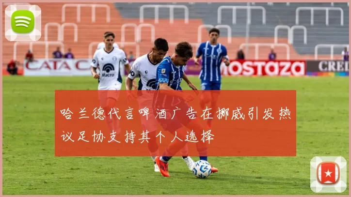 哈兰德代言啤酒广告在挪威引发热议足协支持其个人选择
