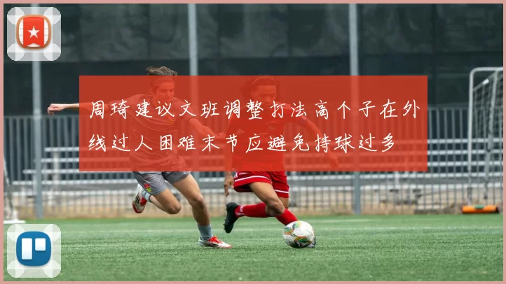 周琦建议文班调整打法高个子在外线过人困难末节应避免持球过多