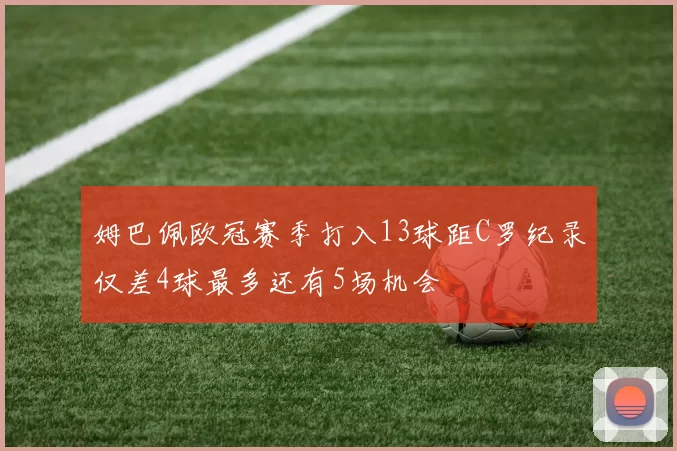 姆巴佩欧冠赛季打入13球距C罗纪录仅差4球最多还有5场机会