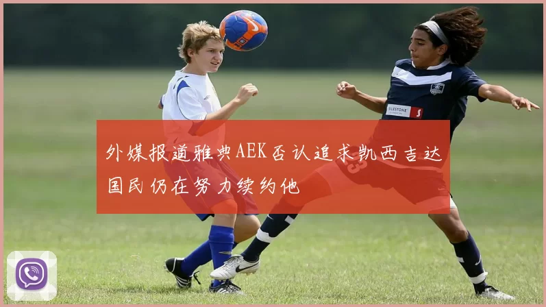 外媒报道雅典AEK否认追求凯西吉达国民仍在努力续约他