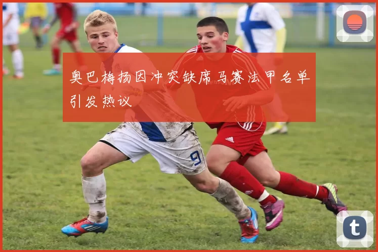 奥巴梅扬因冲突缺席马赛法甲名单引发热议