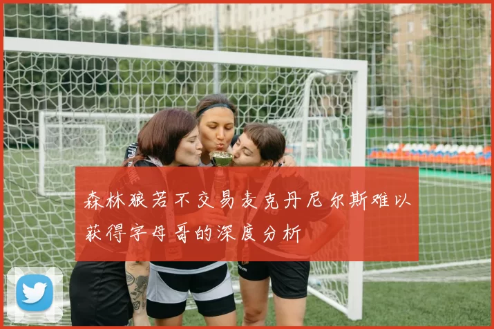 森林狼若不交易麦克丹尼尔斯难以获得字母哥的深度分析