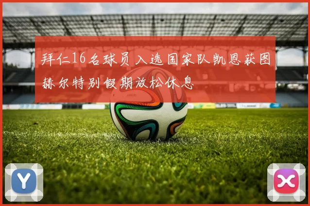 拜仁16名球员入选国家队凯恩获图赫尔特别假期放松休息