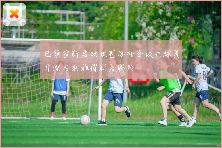 巴萨重新启动坎塞洛转会谈判球员计划与利雅得新月解约