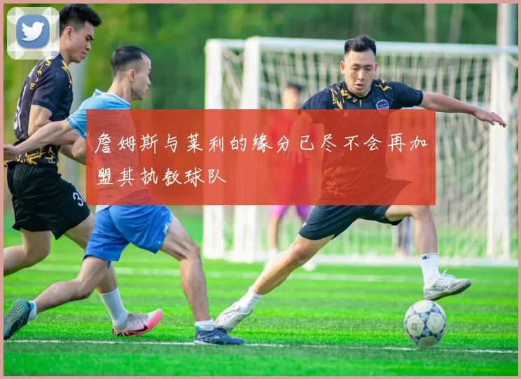 詹姆斯与莱利的缘分已尽不会再加盟其执教球队